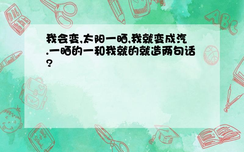 我会变,太阳一晒,我就变成汽.一晒的一和我就的就造两句话?