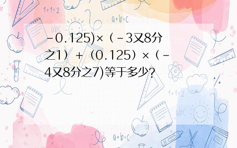 -0.125)×（-3又8分之1）＋（0.125）×（﹣4又8分之7)等于多少?