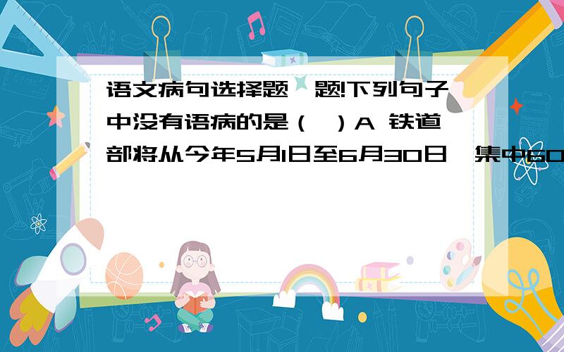 语文病句选择题一题!下列句子中没有语病的是（ ）A 铁道部将从今年5月1日至6月30日,集中60天时间为东北地区集中抢运1000万吨粮食,以最大限度地解决东北粮食外运难.B 教育部有关负责人指