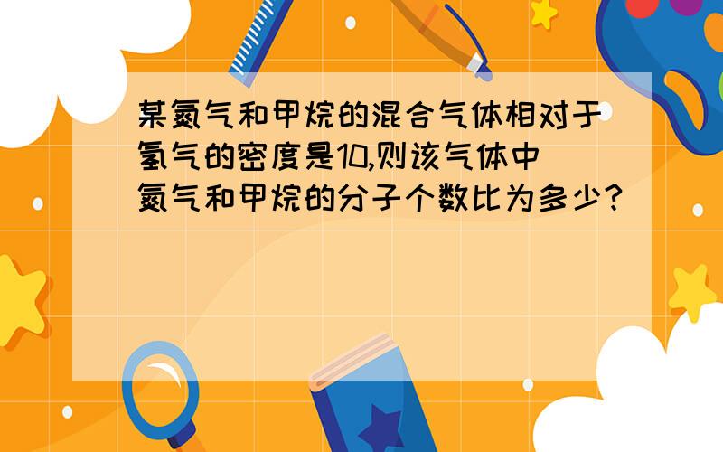 某氮气和甲烷的混合气体相对于氢气的密度是10,则该气体中氮气和甲烷的分子个数比为多少?