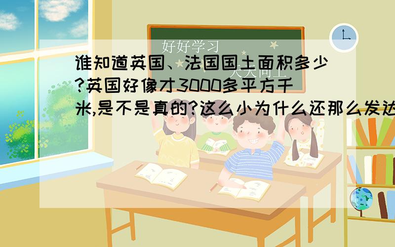 谁知道英国、法国国土面积多少?英国好像才3000多平方千米,是不是真的?这么小为什么还那么发达啊?