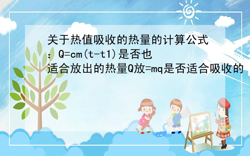 关于热值吸收的热量的计算公式：Q=cm(t-t1)是否也适合放出的热量Q放=mq是否适合吸收的