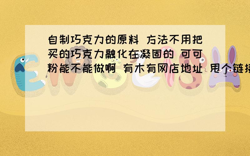 自制巧克力的原料 方法不用把买的巧克力融化在凝固的 可可粉能不能做啊 有木有网店地址 甩个链接