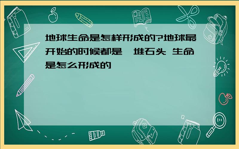 地球生命是怎样形成的?地球最开始的时候都是一堆石头 生命是怎么形成的