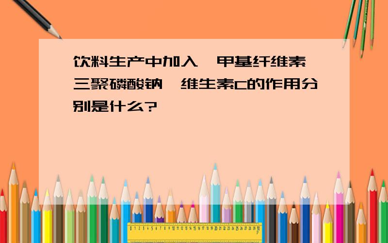 饮料生产中加入羧甲基纤维素、三聚磷酸钠、维生素C的作用分别是什么?