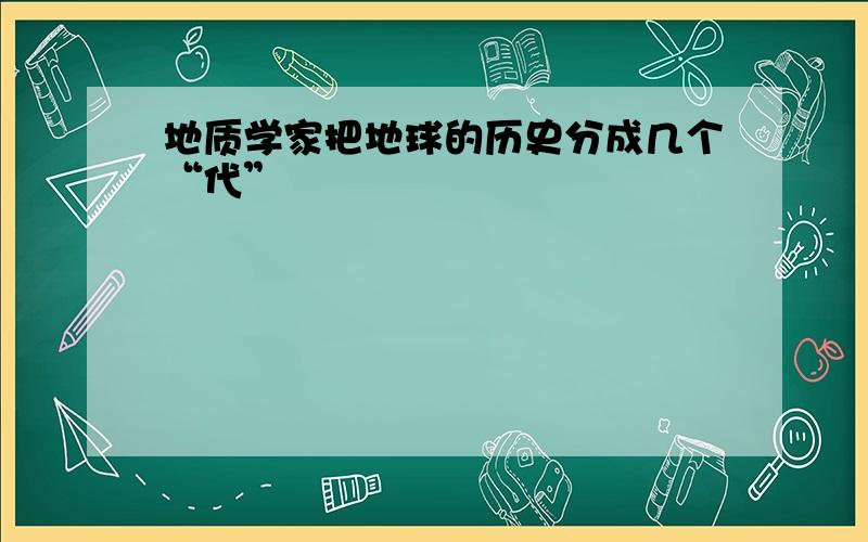 地质学家把地球的历史分成几个“代”