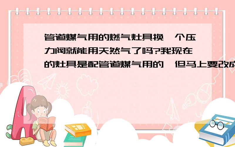 管道煤气用的燃气灶具换一个压力阀就能用天然气了吗?我现在的灶具是配管道煤气用的,但马上要改成管道天然气了,那我的灶具换个天然气用的压力阀门是不是可以继续使用?