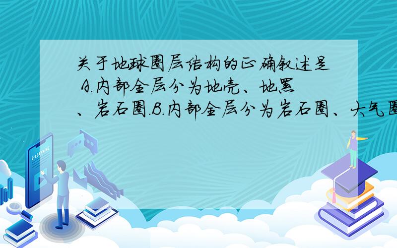 关于地球圈层结构的正确叙述是 A.内部全层分为地壳、地幔、岩石圈.B.内部全层分为岩石圈、大气圈、水圈 C.外部圈层分为大气圈、水圈、生物圈 D.外部圈层与内部圈层之间没有联系