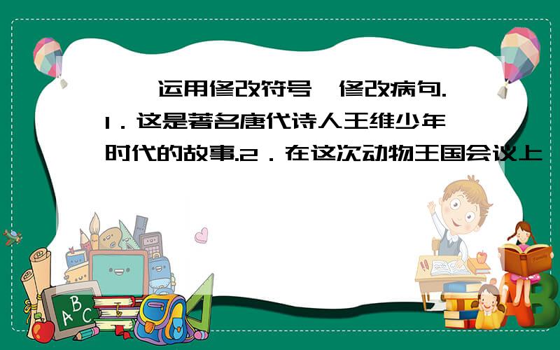 一、运用修改符号,修改病句.1．这是著名唐代诗人王维少年时代的故事.2．在这次动物王国会议上,所有的动物都准时出席,只有老虎迟到了.二、填上3个不同的关联词,把下面的话连起来.你坚