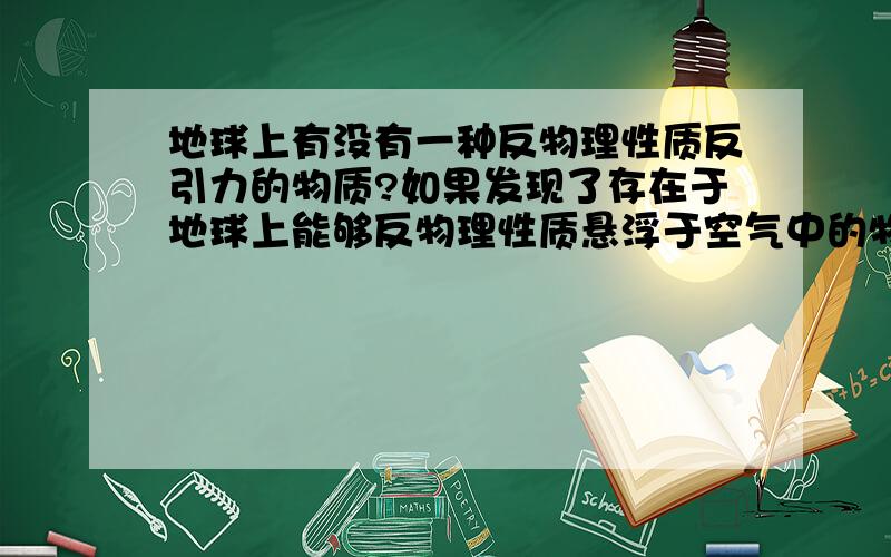 地球上有没有一种反物理性质反引力的物质?如果发现了存在于地球上能够反物理性质悬浮于空气中的物质,那么是不是代表人类就能够解释UFO的超重力超光速?那么目前科学界发现了这一物质