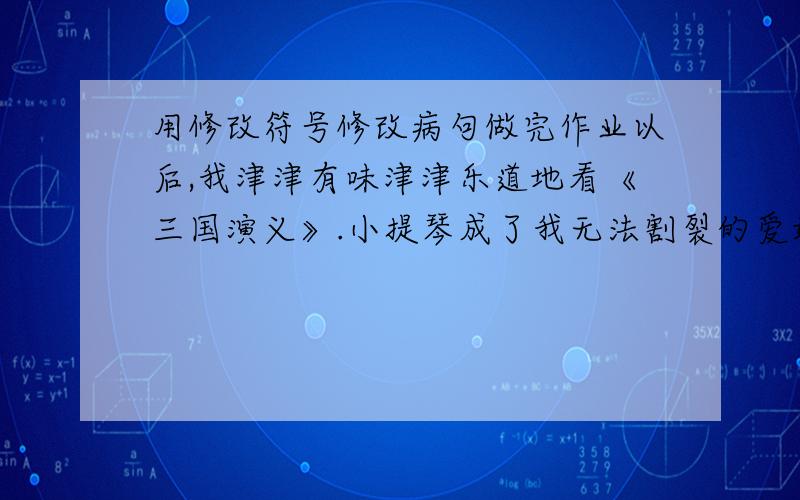 用修改符号修改病句做完作业以后,我津津有味津津乐道地看《三国演义》.小提琴成了我无法割裂的爱好.