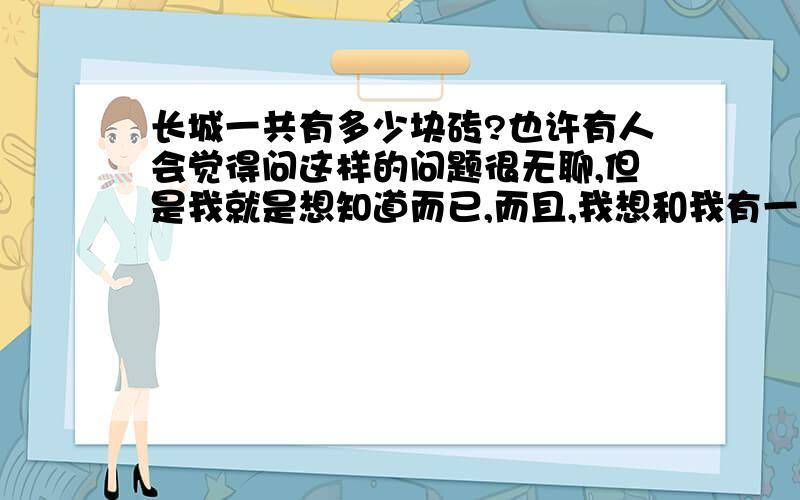 长城一共有多少块砖?也许有人会觉得问这样的问题很无聊,但是我就是想知道而已,而且,我想和我有一样想法的人也一定不少吧~