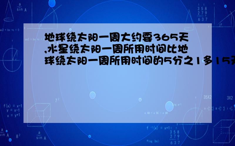 地球绕太阳一周大约要365天,水星绕太阳一周所用时间比地球绕太阳一周所用时间的5分之1多15天.水星绕太阳一周大约要多少天