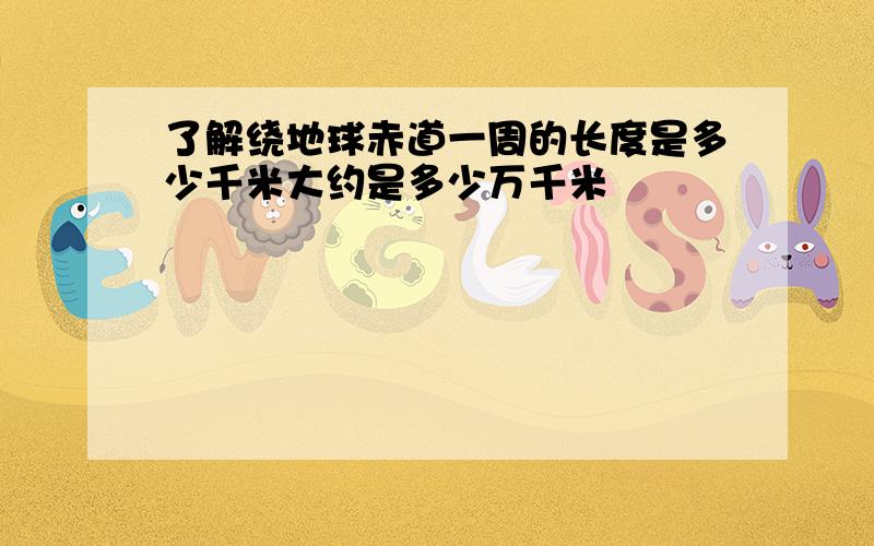 了解绕地球赤道一周的长度是多少千米大约是多少万千米