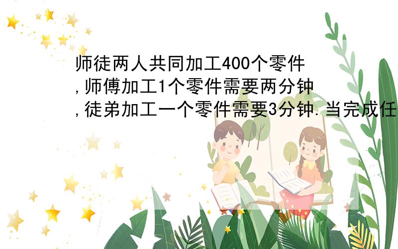 师徒两人共同加工400个零件,师傅加工1个零件需要两分钟,徒弟加工一个零件需要3分钟.当完成任务时,师,徒加工零件多少个?