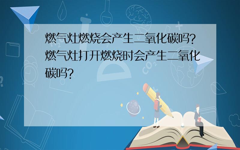 燃气灶燃烧会产生二氧化碳吗?燃气灶打开燃烧时会产生二氧化碳吗?