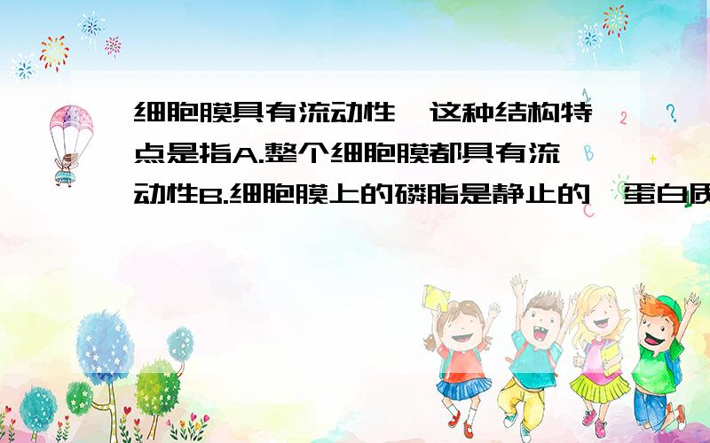 细胞膜具有流动性,这种结构特点是指A.整个细胞膜都具有流动性B.细胞膜上的磷脂是静止的,蛋白质具有流动性C.细胞膜中磷脂和蛋白质都具有流动性D.细胞膜上的蛋白质是静止的,磷脂具有流