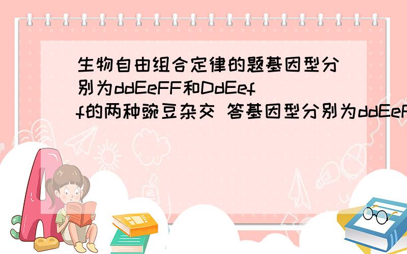 生物自由组合定律的题基因型分别为ddEeFF和DdEeff的两种豌豆杂交 答基因型分别为ddEeFF和DdEeff的两种豌豆杂交,在三对等位基因各自独立遗传的条件下,其子代表现型不同于两个亲本的个体数占