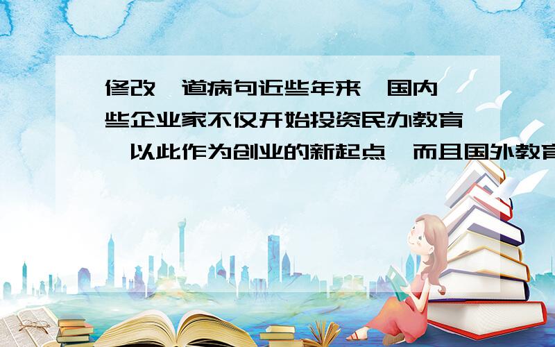 修改一道病句近些年来,国内一些企业家不仅开始投资民办教育,以此作为创业的新起点,而且国外教育机构也纷纷抢滩我国教育市场.回答问题的人,顺便把我加为好友吧!