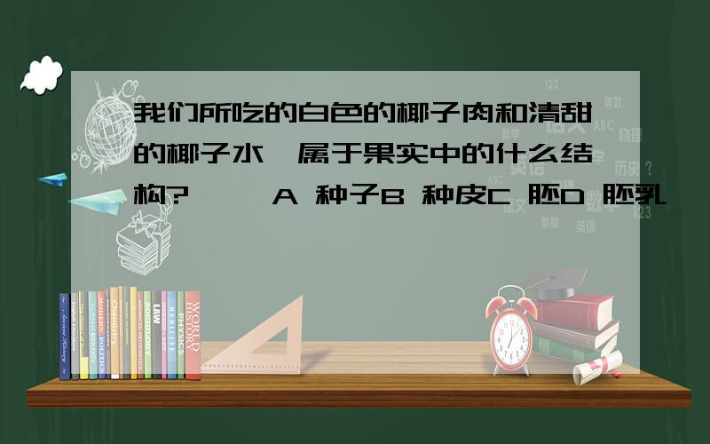 我们所吃的白色的椰子肉和清甜的椰子水,属于果实中的什么结构?【 】A 种子B 种皮C 胚D 胚乳