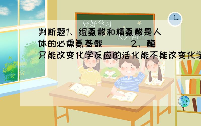 判断题1、组氨酸和精氨酸是人体的必需氨基酸 （ ）2、酶只能改变化学反应的活化能不能改变化学反应的平衡常数 （ ）3、核酶是指具有生物催化功能的DNA （ ）l