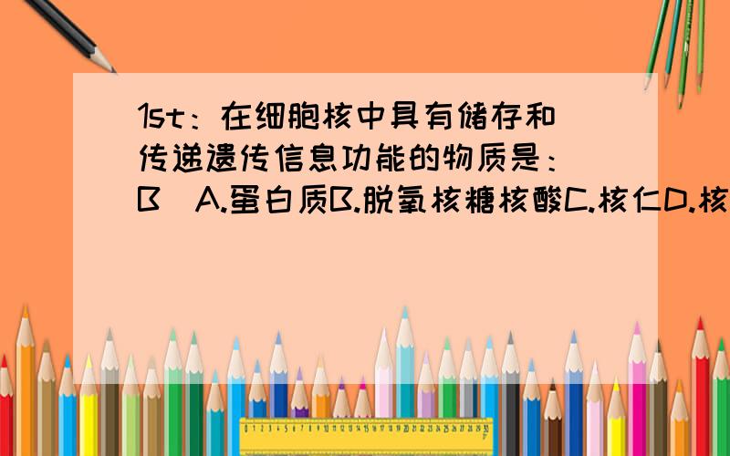 1st：在细胞核中具有储存和传递遗传信息功能的物质是：（B）A.蛋白质B.脱氧核糖核酸C.核仁D.核糖核酸问：请解释一下BCD这三项是什么来的,这些名词都不是很懂啊.2nd：从进化角度看,有性生