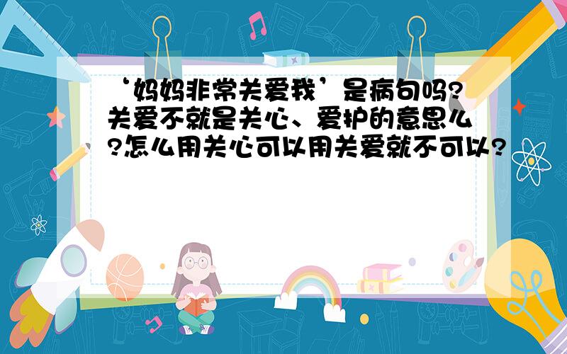 ‘妈妈非常关爱我’是病句吗?关爱不就是关心、爱护的意思么?怎么用关心可以用关爱就不可以?