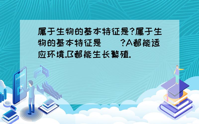 属于生物的基本特征是?属于生物的基本特征是（）?A都能适应环境.B都能生长繁殖.