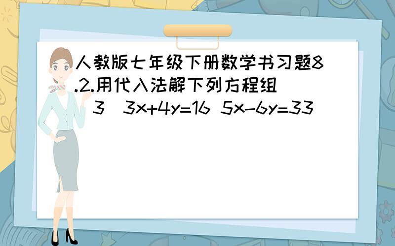 人教版七年级下册数学书习题8.2.用代入法解下列方程组 (3)3x+4y=16 5x-6y=33