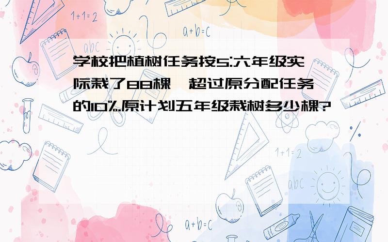 学校把植树任务按5:六年级实际栽了88棵,超过原分配任务的10%.原计划五年级栽树多少棵?