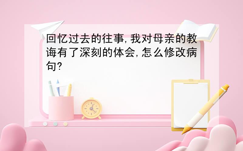 回忆过去的往事,我对母亲的教诲有了深刻的体会,怎么修改病句?