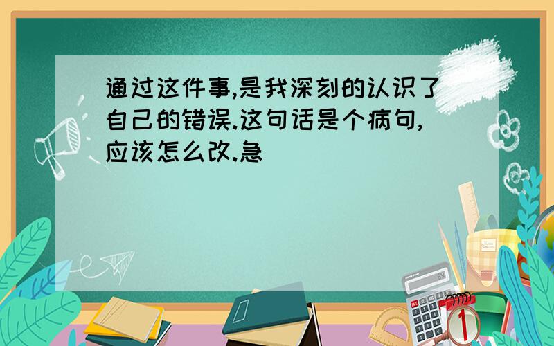 通过这件事,是我深刻的认识了自己的错误.这句话是个病句,应该怎么改.急