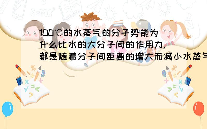 100℃的水蒸气的分子势能为什么比水的大分子间的作用力,都是随着分子间距离的增大而减小水蒸气的水分子之间的间隔不是应该比水的水分子之间的间隔大吗那这两种说法不就矛盾了吗