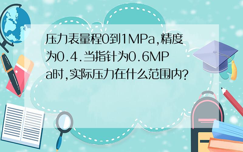 压力表量程0到1MPa,精度为0.4.当指针为0.6MPa时,实际压力在什么范围内?