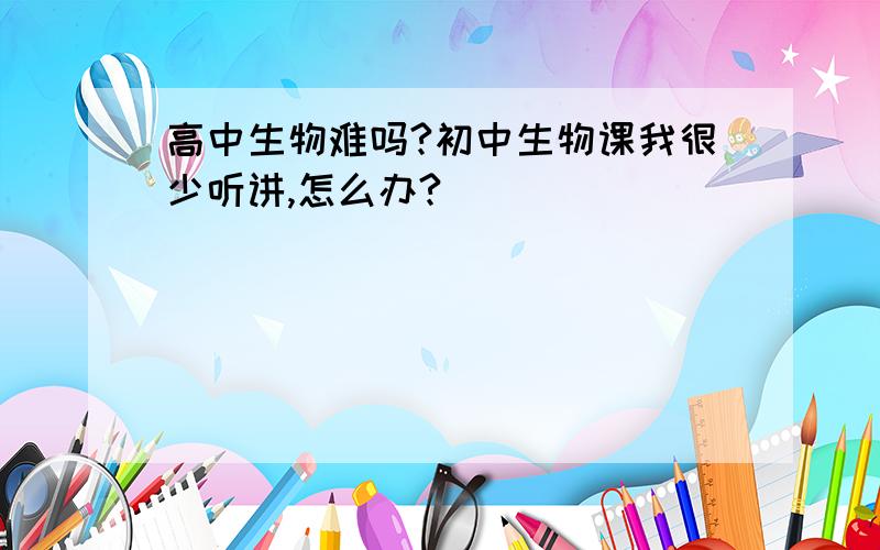 高中生物难吗?初中生物课我很少听讲,怎么办?