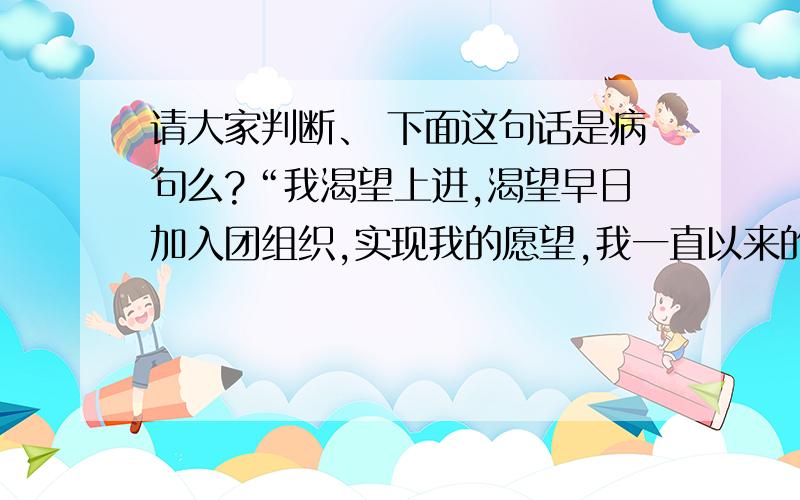 请大家判断、 下面这句话是病句么?“我渴望上进,渴望早日加入团组织,实现我的愿望,我一直以来的愿望就是入团!” 这句话是病句么