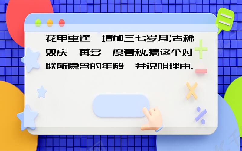 花甲重逢,增加三七岁月;古稀双庆,再多一度春秋.猜这个对联所隐含的年龄,并说明理由.