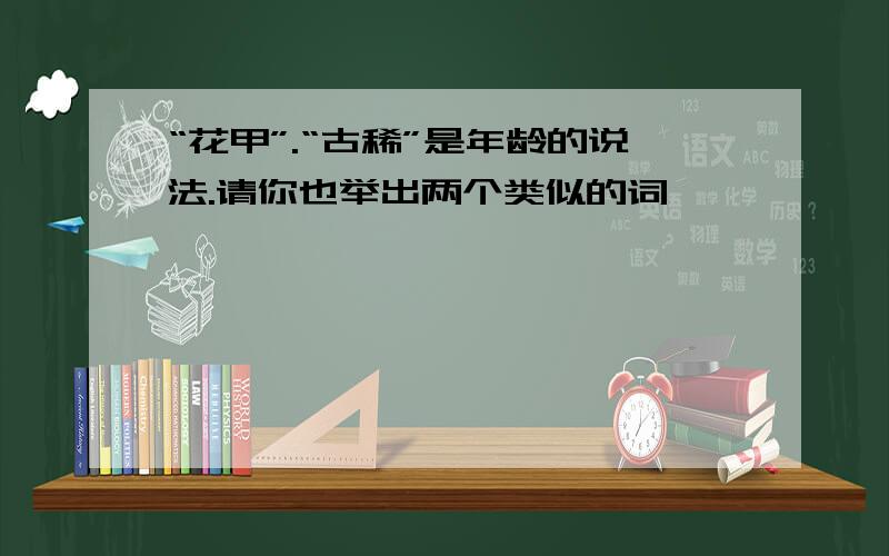 “花甲”.“古稀”是年龄的说法.请你也举出两个类似的词