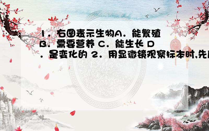 1．右图表示生物A．能繁殖 B．需要营养 C．能生长 D．是变化的 2．用显微镜观察标本时,先后用15×目镜和10×物镜与l0×目锈和45×物镜观察 同一部位,结果是两次看到的 A．视野都一样明亮B．