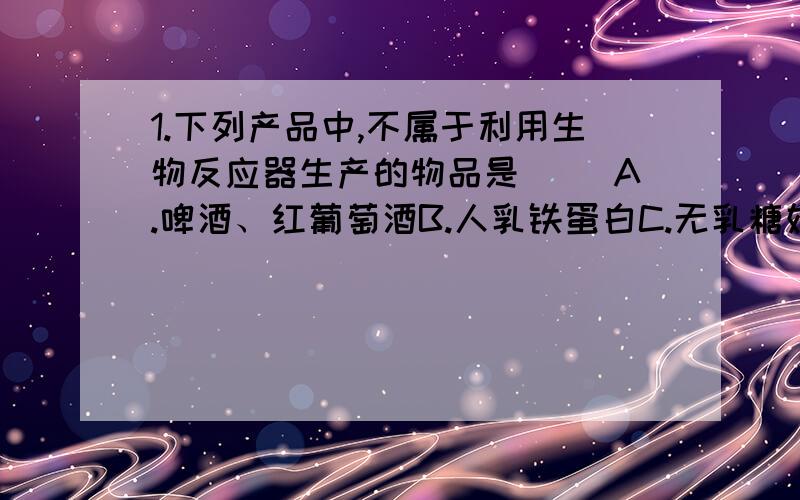 1.下列产品中,不属于利用生物反应器生产的物品是（ ）A.啤酒、红葡萄酒B.人乳铁蛋白C.无乳糖奶D.蚯蚓处理有机废物产生的生物肥料2.下列动物与仿生学的对应中,错误的是（ ）A.蜻蜓与直升