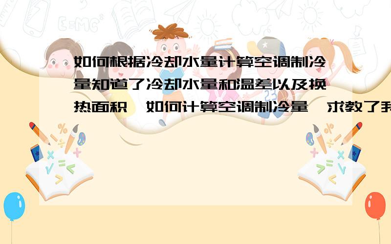 如何根据冷却水量计算空调制冷量知道了冷却水量和温差以及换热面积,如何计算空调制冷量,求教了我们的水泵装有流量计的,进出水口都有温度传感器的