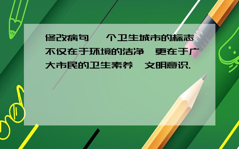 修改病句 一个卫生城市的标志不仅在于环境的洁净,更在于广大市民的卫生素养,文明意识.