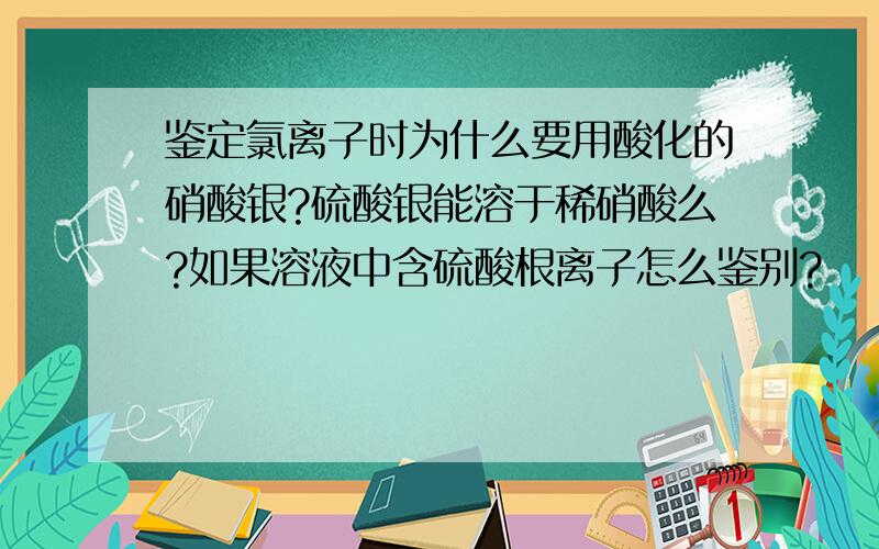 鉴定氯离子时为什么要用酸化的硝酸银?硫酸银能溶于稀硝酸么?如果溶液中含硫酸根离子怎么鉴别?