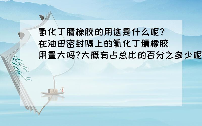 氢化丁腈橡胶的用途是什么呢?在油田密封隔上的氢化丁腈橡胶用量大吗?大概有占总比的百分之多少呢?是用在油田上多点,还是汽车零配件上多点呢?