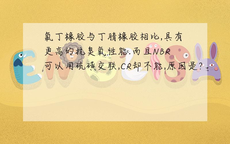 氯丁橡胶与丁腈橡胶相比,具有更高的抗臭氧性能.而且NBR可以用硫磺交联,CR却不能,原因是?