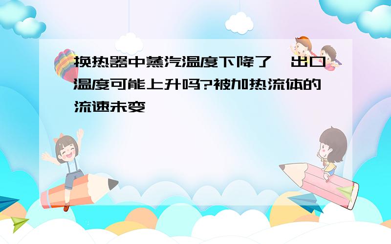 换热器中蒸汽温度下降了,出口温度可能上升吗?被加热流体的流速未变