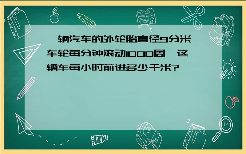 一辆汽车的外轮胎直径9分米,车轮每分钟滚动1000周,这辆车每小时前进多少千米?