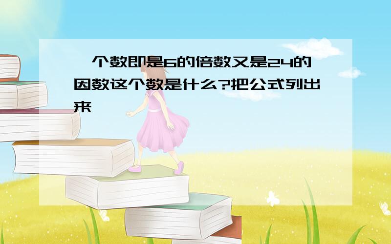 一个数即是6的倍数又是24的因数这个数是什么?把公式列出来