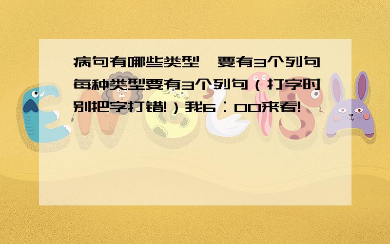 病句有哪些类型,要有3个列句每种类型要有3个列句（打字时别把字打错!）我6：00来看!