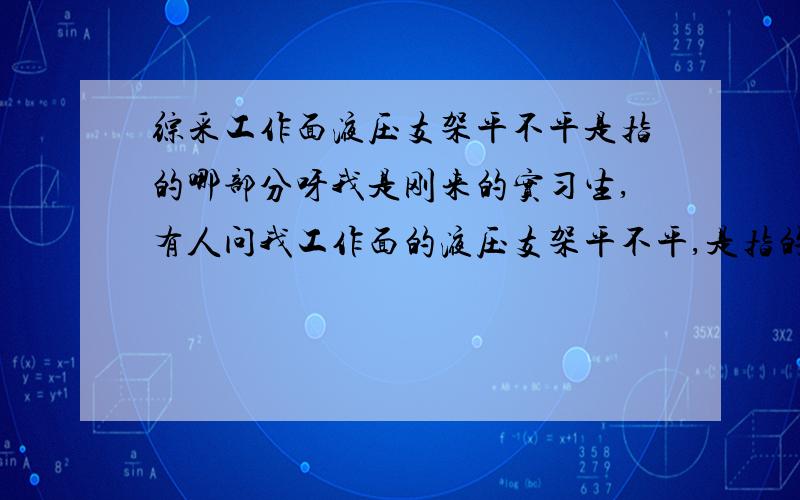 综采工作面液压支架平不平是指的哪部分呀我是刚来的实习生,有人问我工作面的液压支架平不平,是指的哪部分?上顶的还是底下顶溜子,还是全部什么的,不懂呀,工作面是倾斜的,17度,什么有落